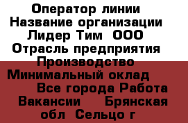 Оператор линии › Название организации ­ Лидер Тим, ООО › Отрасль предприятия ­ Производство › Минимальный оклад ­ 34 000 - Все города Работа » Вакансии   . Брянская обл.,Сельцо г.